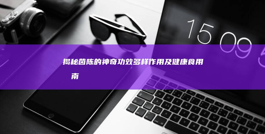 揭秘茵陈的神奇功效、多样作用及健康食用指南